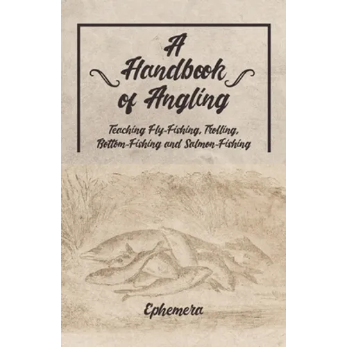 A Handbook of Angling - Teaching Fly-Fishing, Trolling, Bottom-Fishing and Salmon-Fishing - Paperback