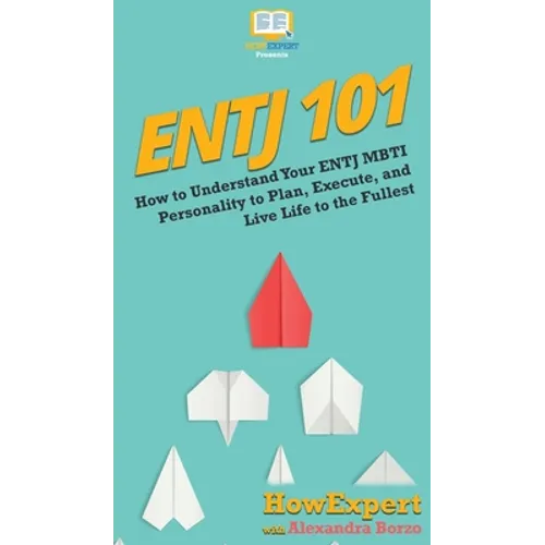 Entj 101: How To Understand Your ENTJ MBTI Personality to Plan, Execute, and Live Life to the Fullest - Hardcover