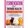 Fermentation and Thyroid Health: Anxious? Bloated? Sluggish? Get Relief with Over 20 Fermented Food Recipes to Help Heal Your Thyroid - Paperback