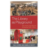 The Library as Playground: How Games and Play Are Reshaping Public Culture - Paperback