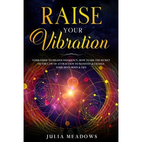 Raise Your Vibration: Your Guide To Higher Frequency, How To Use The Secret of the Law of Attraction To Manifest & Change Your Mind, Body & Your Life - Paperback