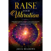 Raise Your Vibration: Your Guide To Higher Frequency, How To Use The Secret of the Law of Attraction To Manifest & Change Your Mind, Body & Your Life - Paperback