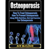 Osteoporosis: How To Treat Osteoporosis: How To Prevent Osteoporosis: Along With Nutrition, Diet And Exercise For Osteoporosis - Paperback