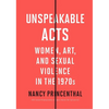 Unspeakable Acts: Women, Art, and Sexual Violence in the 1970s - Paperback