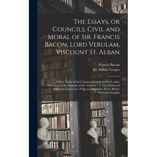 The Essays, or Councils, Civil and Moral of Sir. Francis Bacon, Lord Verulam, Viscount St. Alban: With a Table of the Colours of Good and Evil, and a - Hardcover