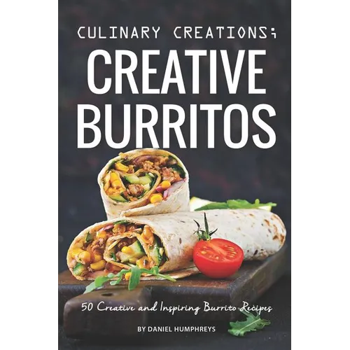 Culinary Creations; Creative Burritos: 50 Creative and Inspiring Burrito Recipes - Paperback