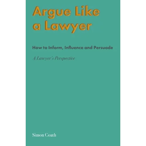 Argue Like A Lawyer: How to inform, influence and persuade - a lawyer's perspective - Paperback