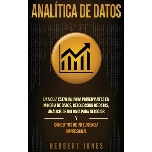 Analítica de datos: Una guía esencial para principiantes en minería de datos, recolección de datos, análisis de big data para negocios y conceptos de - Hardcover