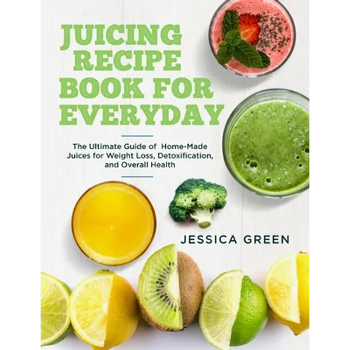 Juicing Recipe Book for Everyday: The Ultimate Guide of Home-Made Juices for Weight Loss, Detoxification, and Overall Health - Paperback