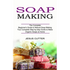 Soap Making Recipes: The Complete Beginner's Guide to Natural Soap Making (Your Complete Step-by-step Guide to Make Organic Soaps at Home) - Paperback
