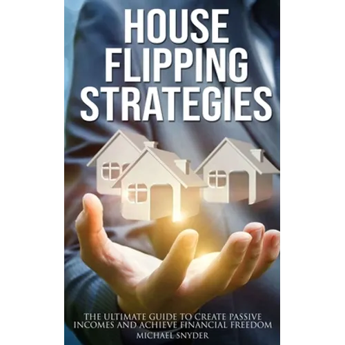 House Flipping Strategies: The Ultimate Guide to Create Passive Incomes and Achieve Financial Freedom - Paperback