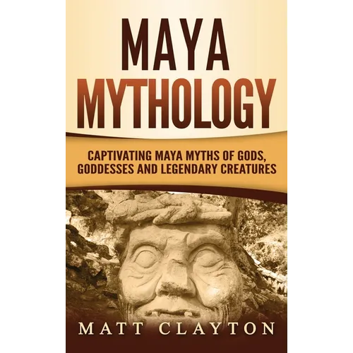 Maya Mythology: Captivating Maya Myths of Gods, Goddesses and Legendary Creatures - Hardcover