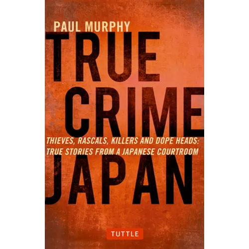 True Crime Japan: Thieves, Rascals, Killers and Dope Heads: True Stories from a Japanese Courtroom - Paperback