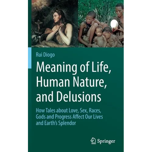 Meaning of Life, Human Nature, and Delusions: How Tales about Love, Sex, Races, Gods and Progress Affect Our Lives and Earth's Splendor - Hardcover