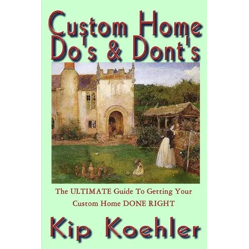 Custom Home Do's & Dont's: The ULTIMATE Guide For Getting Your Custom Home DONE RIGHT - Paperback