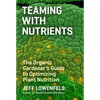 Teaming with Nutrients: The Organic Gardener's Guide to Optimizing Plant Nutrition - Hardcover