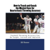 How to Teach and Coach the Mental Components for Quarterback Throwing Accuracy: Football Throwing Accuracy Can Be Taught, Learned and Improved - Paperback