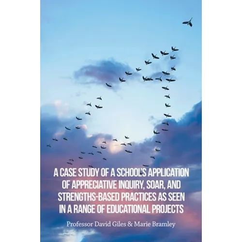A Case Study of a School's Application of Appreciative Inquiry, Soar, and Strengths-Based Practices as Seen in a Range of Educational Projects - Paperback