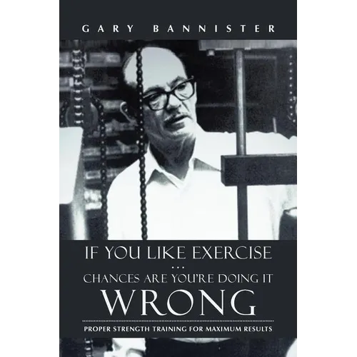 If You Like Exercise ... Chances Are You're Doing It Wrong: Proper Strength Training for Maximum Results - Paperback