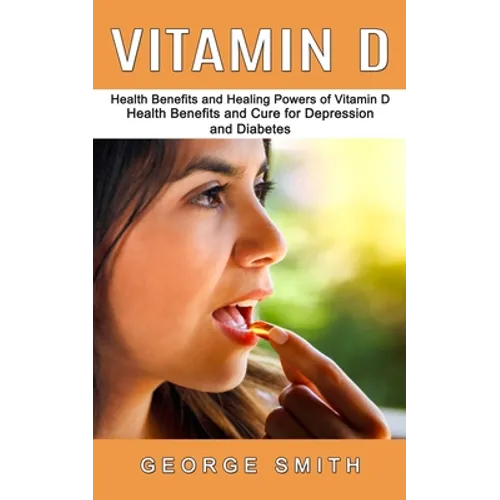 Vitamin D: Health Benefits and Healing Powers of Vitamin D (Health Benefits and Cure for Depression and Diabetes) - Paperback