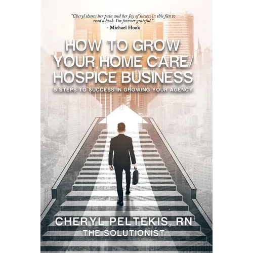How to Grow Your Home Care/Hospice Business: 5 Steps to Success in Growing Your Agency - Hardcover