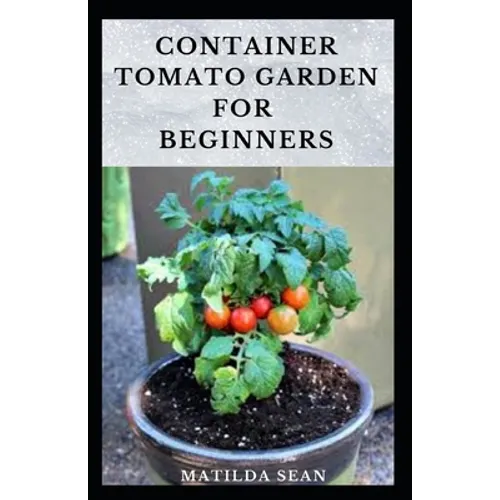 Container Tomato Garden for Beginners: Simple guides on how to plants and grow a healthy tomato container garden - Paperback