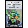 Container Tomato Garden for Beginners: Simple guides on how to plants and grow a healthy tomato container garden - Paperback