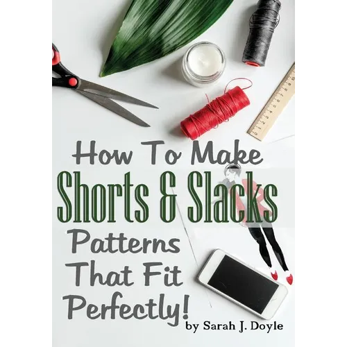 How To Make Shorts And Slacks Patterns That Fit Perfectly!: Illustrated Step-By-Step Guide for Easy Pattern Making - Paperback