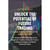 Unlock the Potential of Future Trading: A Comprehensive Handbook for Beginner Traders to Master Future Trading Strategies and Boost Financial Gains - Paperback