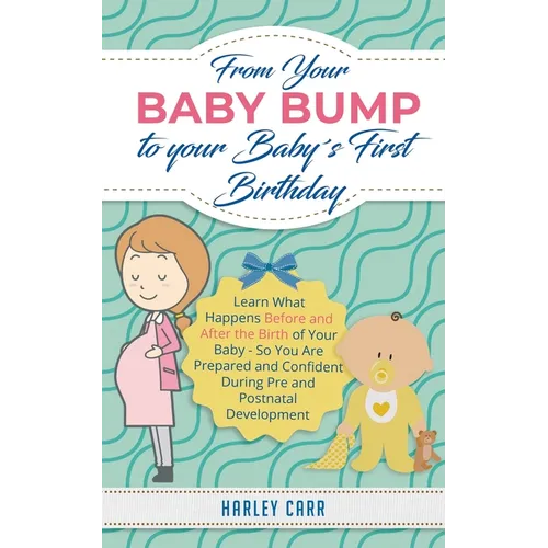 From Your Baby Bump To Your Baby´s First Birthday: Learn What Happens Before and After the Birth of Your Baby - So You Are Prepared and Confident Duri - Paperback