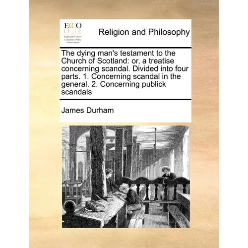 The Dying Man's Testament to the Church of Scotland: Or, a Treatise Concerning Scandal. Divided Into Four Parts. 1. Concerning Scandal in the General. - Paperback