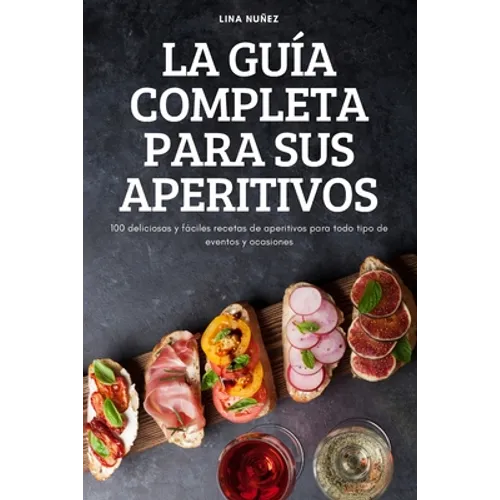La Guía Completa Para Sus Aperitivos: 100 deliciosas y fáciles recetas de aperitivos para todo tipo de eventos y ocasiones - Paperback