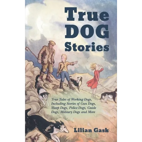 True Dog Stories - True Tales of Working Dogs, Including Stories of Gun Dogs, Sheep Dogs, Police Dogs, Guide Dogs, Military Dogs and More - Paperback