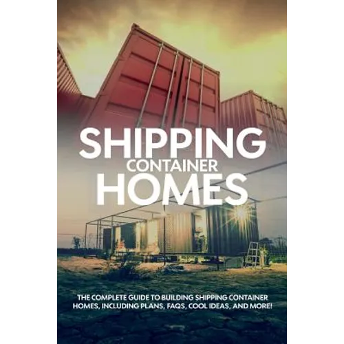 Shipping Container Homes: The complete guide to building shipping container homes, including plans, FAQS, cool ideas, and more! - Paperback