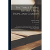 The Three Divine Sisters, Faith, Hope, and Charity: The Leaven, or, A Direction to Heaven; A Crucifix, or, A Sermon Upon the Passion; Semper Idem, or, - Paperback