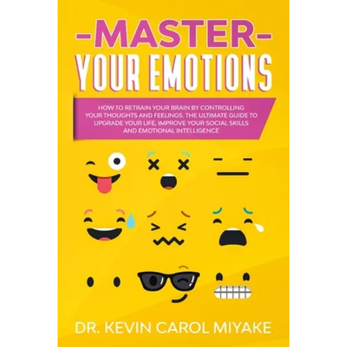 Master Your Emotions: How to Retrain Your Brain by Controlling Your Thoughts and Feelings. The Ultimate Guide to Upgrade Your Life, Improve - Paperback