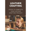 Leather Crafting: Steps To Complete Your Leather Crafting Project: Fantastic World Of Leather Crafting - Paperback