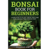 Bonsai Book for Beginners: Learn How to Plant, Grow, and Care for a Bonsai Tree Step by Step - Paperback