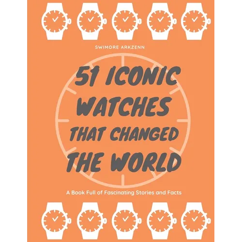 51 Iconic Watches that changed the World: Fascinating Stories and Interesting Facts of the greatest timepieces ever made - Paperback