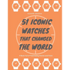 51 Iconic Watches that changed the World: Fascinating Stories and Interesting Facts of the greatest timepieces ever made - Paperback
