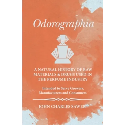 Odorographia - A Natural History of Raw Materials and Drugs used in the Perfume Industry - Intended to Serve Growers, Manufacturers and Consumers - Paperback