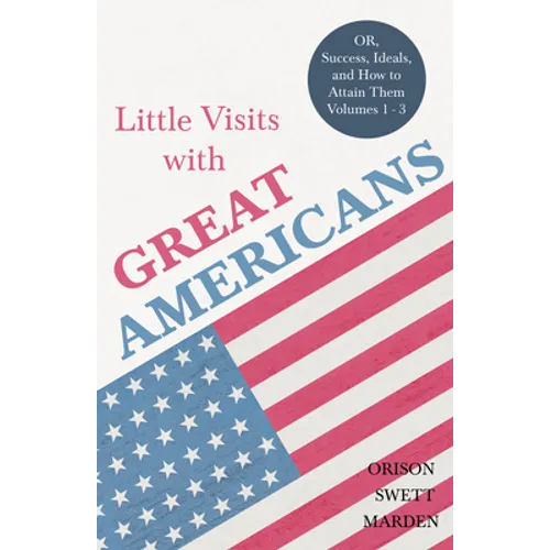 Little Visits with Great Americans - OR, Success, Ideals, and How to Attain Them - Volumes 1 - 3 - Paperback