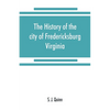 The history of the city of Fredericksburg, Virginia - Paperback