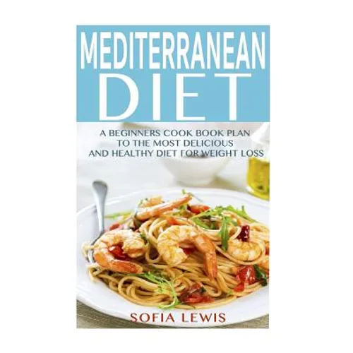 Mediterranean Diet: A Beginners Cook Book Plan to the Most Delicious and Healthy Diet for Weight Loss - Paperback