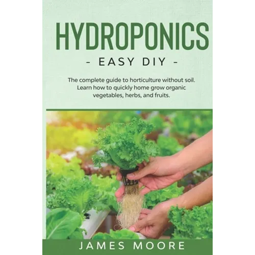 Hydroponics: The complete guide to horticulture without soil. Learn how to quickly grow organic vegetables, herbs, and fruits. Easy DIY - Paperback