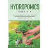 Hydroponics: The complete guide to horticulture without soil. Learn how to quickly grow organic vegetables, herbs, and fruits. Easy DIY - Paperback