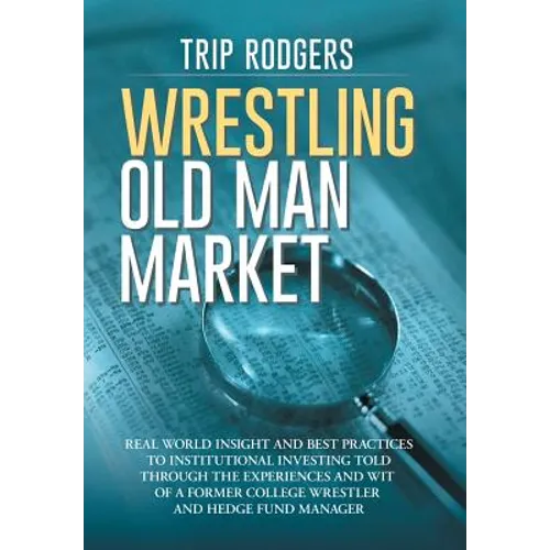 Wrestling Old Man Market: Real world insight and best practices to institutional investing told through the experiences and wit of a former coll - Hardcover