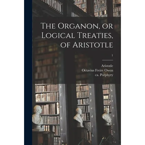 The Organon, or Logical Treaties, of Aristotle; 1 - Paperback