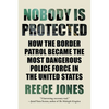 Nobody Is Protected: How the Border Patrol Became the Most Dangerous Police Force in the United States - Paperback