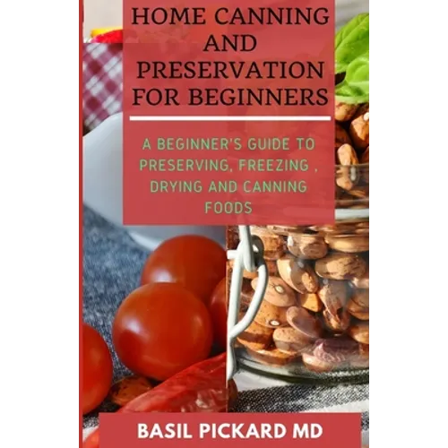 Home Canning and Preservation for Beginners: A Beginner's Guide to Preserving, Freezing, Drying and Canning Foods - Paperback